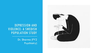 DEPRESSION AND
VIOLENCE: A SWEDISH
POPULATION STUDY
Dr. Sharma (FY2
Psychiatry)
 