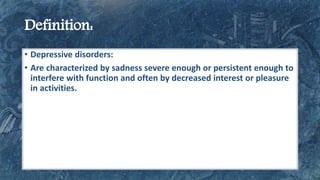 • Depressive disorders:
• Are characterized by sadness severe enough or persistent enough to
interfere with function and often by decreased interest or pleasure
in activities.
 