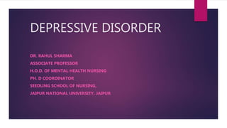 DEPRESSIVE DISORDER
DR. RAHUL SHARMA
ASSOCIATE PROFESSOR
H.O.D. OF MENTAL HEALTH NURSING
PH. D COORDINATOR
SEEDLING SCHOOL OF NURSING,
JAIPUR NATIONAL UNIVERSITY, JAIPUR
 