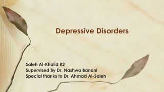 Depressive Disorders
Saleh Al-Khalid R2
Supervised By Dr. Nashwa Banani
Special thanks to Dr. Ahmad Al-Saleh
 