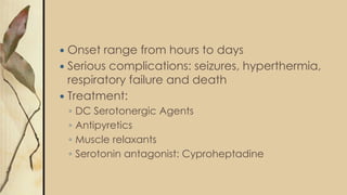  Onset range from hours to days
 Serious complications: seizures, hyperthermia,
respiratory failure and death
 Treatment:
◦ DC Serotonergic Agents
◦ Antipyretics
◦ Muscle relaxants
◦ Serotonin antagonist: Cyproheptadine
 