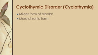 Cyclothymic Disorder (Cyclothymia)
 Milder form of bipolar
 More chronic form
 