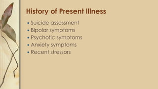 History of Present Illness
 Suicide assessment
 Bipolar symptoms
 Psychotic symptoms
 Anxiety symptoms
 Recent stressors
 