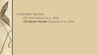  Genetic factors
 37% MDD (Sullivan et al., 2000)
 93% Bipolar Disorder (Kieseppa et al., 2004)
 
