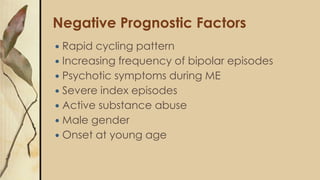 Negative Prognostic Factors
 Rapid cycling pattern
 Increasing frequency of bipolar episodes
 Psychotic symptoms during ME
 Severe index episodes
 Active substance abuse
 Male gender
 Onset at young age
 