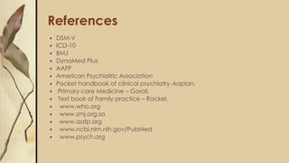 References
 DSM-V
 ICD-10
 BMJ
 DynaMed Plus
 AAFP
 American Psychiatric Association
 Pocket handbook of clinical psychiatry -kaplan.
 Primary care Medicine – Goroll.
 Text book of Family practice – Rackel.
 www.who.org
 www.smj.org.sa
 www.aafp.org
 www.ncbi.nlm.nih.gov/PubMed
 www.psych.org
 