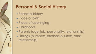 Personal & Social History
 Perinatal history
 Place of birth
 Place of upbringing
 Childhood
 Parents (age, job, personality, relationship)
 Siblings (numbers, brothers & sisters, rank,
relationship)
 