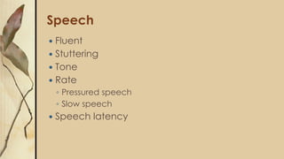 Speech
 Fluent
 Stuttering
 Tone
 Rate
◦ Pressured speech
◦ Slow speech
 Speech latency
 