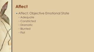 Affect
 Affect: Objective Emotional State
◦ Adequate
◦ Constricted
◦ Dramatic
◦ Blunted
◦ Flat
 