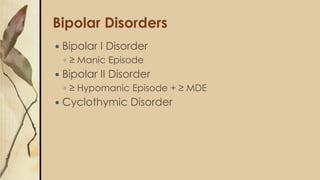 Bipolar Disorders
 Bipolar I Disorder
◦ ≥ Manic Episode
 Bipolar II Disorder
◦ ≥ Hypomanic Episode + ≥ MDE
 Cyclothymic Disorder
 