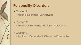 Personality Disorders
 Cluster A:
◦ Paranoid, Schizoid, Schizotypal
 Cluster B:
◦ Antisocial, Borderline, Histrionic, Narcissistic
 Cluster C:
◦ Avoidant, Dependent, Obsessive-Compulsive
 