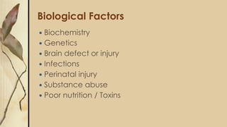 Biological Factors
 Biochemistry
 Genetics
 Brain defect or injury
 Infections
 Perinatal injury
 Substance abuse
 Poor nutrition / Toxins
 