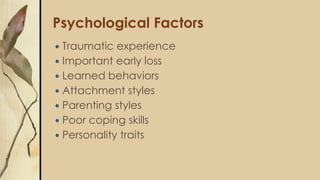Psychological Factors
 Traumatic experience
 Important early loss
 Learned behaviors
 Attachment styles
 Parenting styles
 Poor coping skills
 Personality traits
 