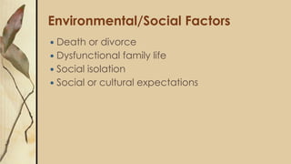 Environmental/Social Factors
 Death or divorce
 Dysfunctional family life
 Social isolation
 Social or cultural expectations
 