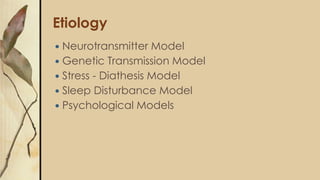 Etiology
 Neurotransmitter Model
 Genetic Transmission Model
 Stress - Diathesis Model
 Sleep Disturbance Model
 Psychological Models
 