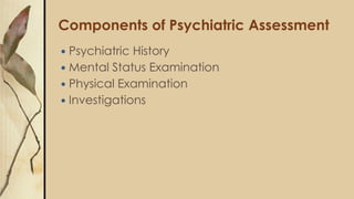 Components of Psychiatric Assessment
 Psychiatric History
 Mental Status Examination
 Physical Examination
 Investigations
 