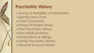 Psychiatric History
 Source & Reliability of Information
 Identification Data
 Chief Complaints
 History of Present Illness
 Past Psychiatric History
 Past Medical History
 Medications & Allergy
 Family Psychiatric History
 Personal & Social History
 