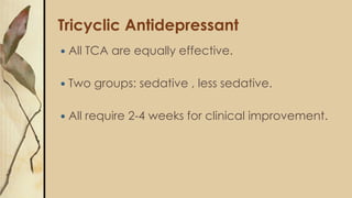 Tricyclic Antidepressant
 All TCA are equally effective.
 Two groups: sedative , less sedative.
 All require 2-4 weeks for clinical improvement.
 
