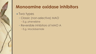 Monoamine oxidase inhibitors
 Two types
◦ Classic (non-selective) MAO
 E.g. phenelzine
◦ Reversible inhibitors of MAO A
 E.g. Moclobemide
 