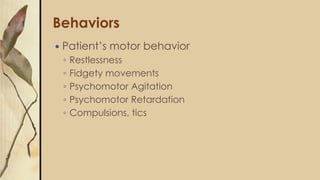 Behaviors
 Patient’s motor behavior
◦ Restlessness
◦ Fidgety movements
◦ Psychomotor Agitation
◦ Psychomotor Retardation
...