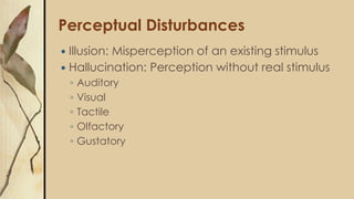 Perceptual Disturbances
 Illusion: Misperception of an existing stimulus
 Hallucination: Perception without real stimulu...