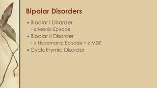 Bipolar Disorders
 Bipolar I Disorder
◦ ≥ Manic Episode
 Bipolar II Disorder
◦ ≥ Hypomanic Episode + ≥ MDE
 Cyclothymic...