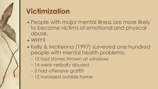 Victimization
 People with major mental illness are more likely
to become victims of emotional and physical
abuse,
 WHY?...