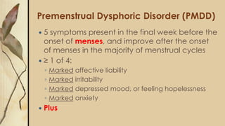 Premenstrual Dysphoric Disorder (PMDD)
 5 symptoms present in the final week before the
onset of menses, and improve afte...