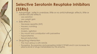 Selective Serotonin Reuptake Inhibitors
(SSRIs)
 Advantage : safer in overdose, little or no anticholinergic effects, lit...
