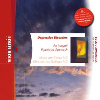 

We would
be interested
to hear your
opinion abou
t this publicat
ion.
You can let us
know at http
://
www.kingfis
hergroup.nl/
questionna
ire/

I
T
I
T
U
T
E

Marko van Gerven MD
Christina van Tellingen MD

BOLK’S COMPANIONS

S

An Integral
Psychiatric Approach

FOR THE PRACTICE OF MEDICINE

N

Depressive Disorders

 
