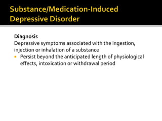 Diagnosis
Depressive symptoms associated with the ingestion,
injection or inhalation of a substance
 Persist beyond the anticipated length of physiological
effects, intoxication or withdrawal period
 