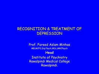 RECOGNITION & TREATMENT OF
DEPRESSION
Prof. Fareed Aslam Minhas
MB,MCPS,Dip.Psych,MSc,MRCPsych

Head
Institute of Psychiatry
Rawalpindi Medical College
Rawalpindi.

 
