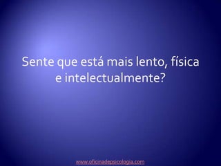 Sente que está mais lento, física e intelectualmente?www.oficinadepsicologia.com