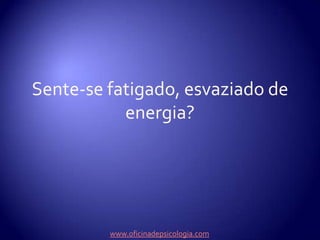 Sente-se fatigado, esvaziado de energia?www.oficinadepsicologia.com