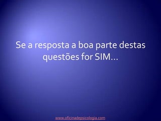 Se a resposta a boa parte destas questões for SIM...www.oficinadepsicologia.com