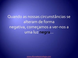 Quando as nossas circunstâncias se alteram de forma negativa, começamos a ver-nos a uma luz negra...www.oficinadepsicologia.com