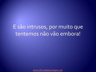 E são intrusos, por muito que tentemos não vão embora!www.oficinadepsicologia.com