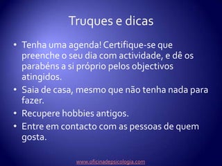 E temos um novo estilo de vida...Com depressãoDesorganizaçãoAusência de planosFalta de horáriosProcrastinaçãoRendição à “moleza”Sem depressãoOrganização rigorosaPlanos diários e semanaisHorários rigorosos“Não deixar para logo o que posso fazer agora!”Actividadewww.oficinadepsicologia.com