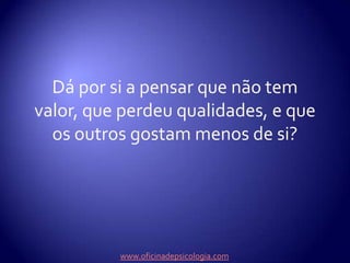 Dá por si a pensar que não tem valor, que perdeu qualidades, e que os outros gostam menos de si?www.oficinadepsicologia.com