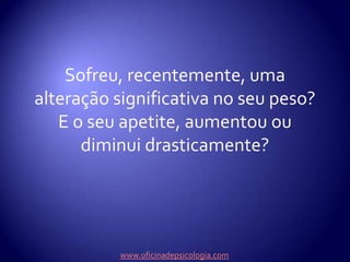 Sofreu, recentemente, uma alteração significativa no seu peso? E o seu apetite, aumentou ou diminui drasticamente?www.oficinadepsicologia.com