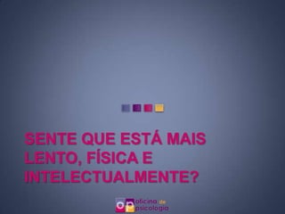 SENTE QUE ESTÁ MAIS
LENTO, FÍSICA E
INTELECTUALMENTE?
 