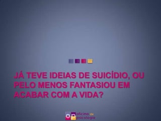 JÁ TEVE IDEIAS DE SUICÍDIO, OU
PELO MENOS FANTASIOU EM
ACABAR COM A VIDA?
 