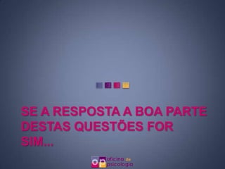 SE A RESPOSTA A BOA PARTE
DESTAS QUESTÕES FOR
SIM...
 