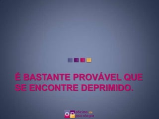 É BASTANTE PROVÁVEL QUE
SE ENCONTRE DEPRIMIDO.
 