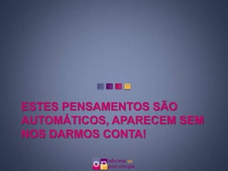 ESTES PENSAMENTOS SÃO
AUTOMÁTICOS, APARECEM SEM
NOS DARMOS CONTA!
 