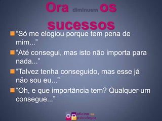 Ora            os
                  diminuem


          sucessos de
“Só me elogiou porque tem pena
 mim...”
“Até consegui, mas isto não importa para
 nada...”
“Talvez tenha conseguido, mas esse já
 não sou eu...”
“Oh, e que importância tem? Qualquer um
 consegue...”
 