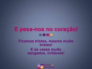 E pesa-nos no coração!

 Ficamos tristes, mesmo muito
            tristes!
       E às vezes muito
     zangados, irritáveis!
 