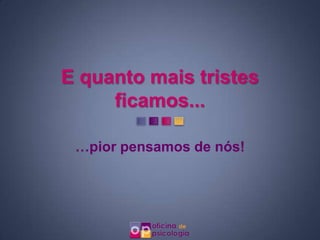 E quanto mais tristes
     ficamos...

 …pior pensamos de nós!
 