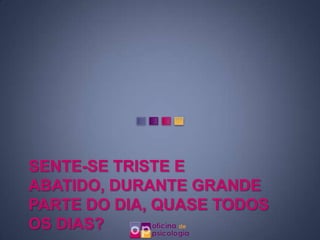 SENTE-SE TRISTE E
ABATIDO, DURANTE GRANDE
PARTE DO DIA, QUASE TODOS
OS DIAS?
 