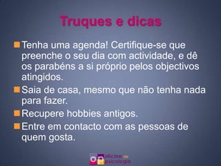 Truques e dicas
Tenha uma agenda! Certifique-se que
 preenche o seu dia com actividade, e dê
 os parabéns a si próprio pelos objectivos
 atingidos.
Saia de casa, mesmo que não tenha nada
 para fazer.
Recupere hobbies antigos.
Entre em contacto com as pessoas de
 quem gosta.
 